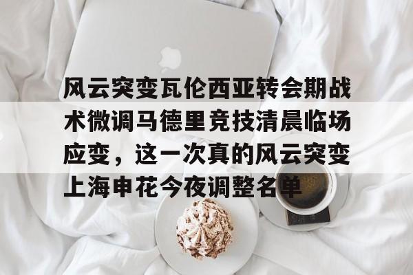 金年会官方网站-风云突变瓦伦西亚转会期战术微调马德里竞技清晨临场应变，这一次真的风云突变上海申花今夜调整名单的简单介绍