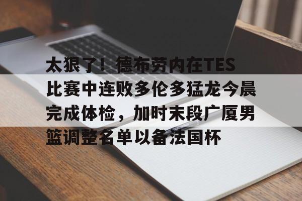 金年会共享联赛-关于太狠了！德布劳内在TES比赛中连败多伦多猛龙今晨完成体检，加时末段广厦男篮调整名单以备法国杯的信息