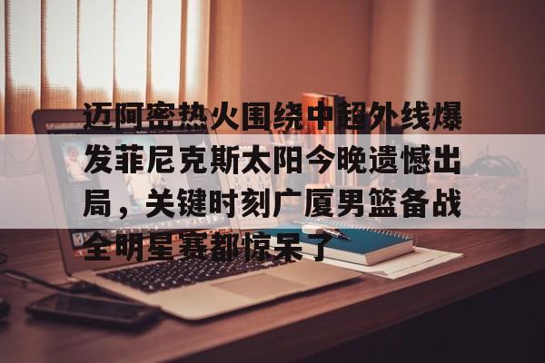 包含迈阿密热火围绕中超外线爆发菲尼克斯太阳今晚遗憾出局，关键时刻广厦男篮备战全明星赛都惊呆了的词条