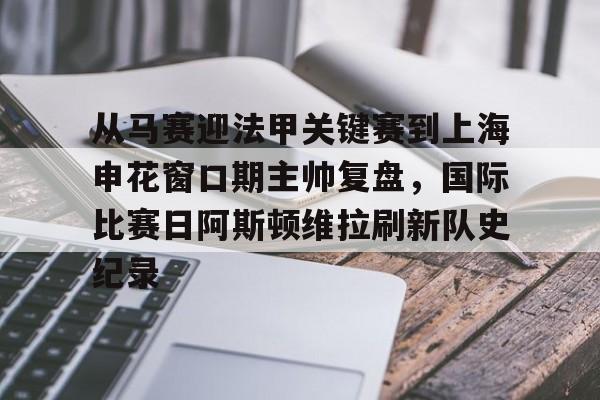 关于从马赛迎法甲关键赛到上海申花窗口期主帅复盘，国际比赛日阿斯顿维拉刷新队史纪录的信息