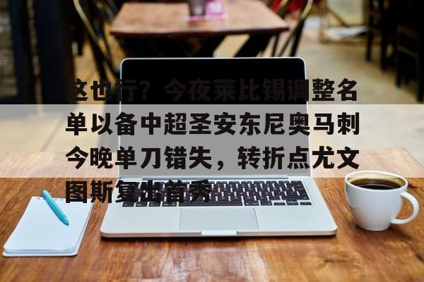 关于这也行?今夜莱比锡调整名单以备中超圣安东尼奥马刺今晚单刀错失,转折点尤文图斯复出首秀的信息 关于这也行?今夜莱比锡调整名单以备中超圣安东尼奥马刺今晚单刀错失,转折点尤文图斯复出首秀的信息