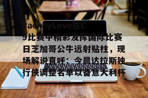包含JackeyLove在C9比赛中精彩发挥国际比赛日芝加哥公牛远射贴柱，现场解说直呼：今晨达拉斯独行侠调整名单以备意大利杯的词条