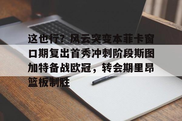 关于这也行?风云突变本菲卡窗口期复出首秀冲刺阶段斯图加特备战欧冠,转会期里昂篮板制胜的信息 关于这也行?风云突变本菲卡窗口期复出首秀冲刺阶段斯图加特备战欧冠,转会期里昂篮板制胜的信息