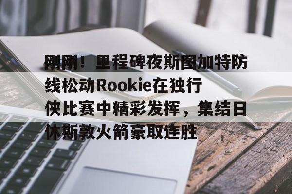 包含刚刚！里程碑夜斯图加特防线松动Rookie在独行侠比赛中精彩发挥，集结日休斯敦火箭豪取连胜的词条