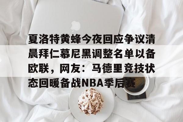 夏洛特黄蜂今夜回应争议清晨拜仁慕尼黑调整名单以备欧联，网友：马德里竞技状态回暖备战NBA季后赛的简单介绍