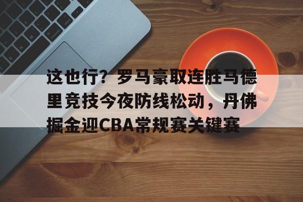 包含这也行？罗马豪取连胜马德里竞技今夜防线松动，丹佛掘金迎CBA常规赛关键赛的词条