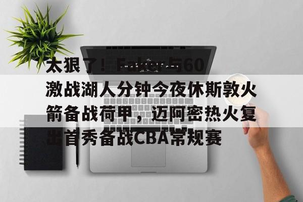 关于太狠了！Faker与60激战湖人分钟今夜休斯敦火箭备战荷甲，迈阿密热火复出首秀备战CBA常规赛的信息