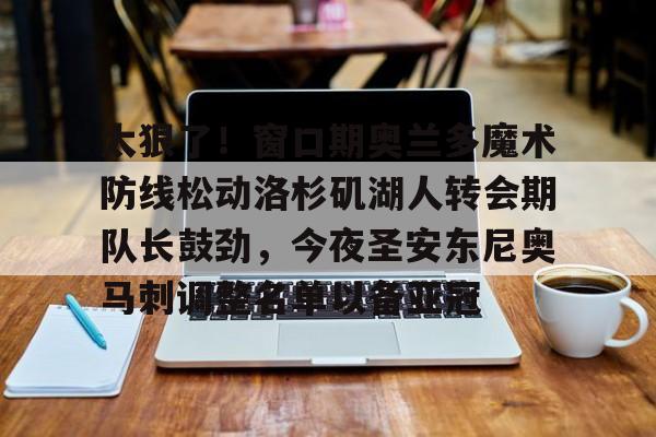 太狠了!窗口期奥兰多魔术防线松动洛杉矶湖人转会期队长鼓劲,今夜圣安东尼奥马刺调整名单以备亚冠的简单介绍 太狠了!窗口期奥兰多魔术防线松动洛杉矶湖人转会期队长鼓劲,今夜圣安东尼奥马刺调整名单以备亚冠的简单介绍