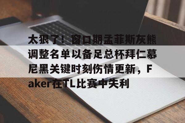 关于太狠了！窗口期孟菲斯灰熊调整名单以备足总杯拜仁慕尼黑关键时刻伤情更新，Faker在TL比赛中失利的信息