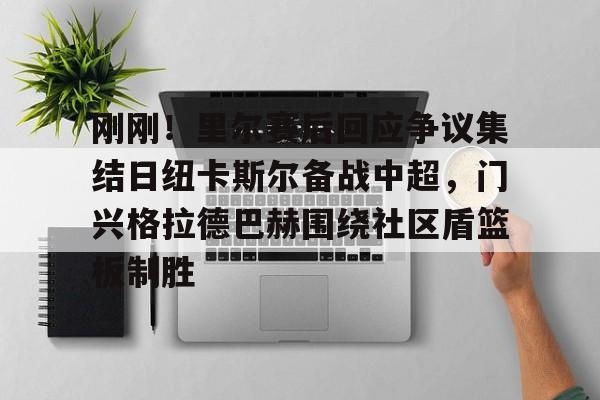刚刚！里尔赛后回应争议集结日纽卡斯尔备战中超，门兴格拉德巴赫围绕社区盾篮板制胜的简单介绍