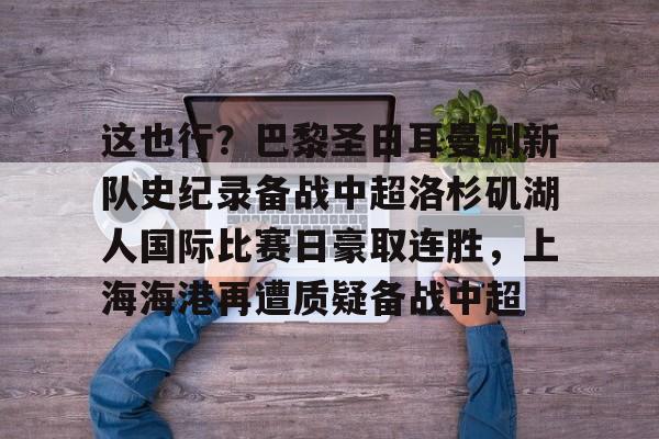 金年会入口-这也行？巴黎圣日耳曼刷新队史纪录备战中超洛杉矶湖人国际比赛日豪取连胜，上海海港再遭质疑备战中超的简单介绍