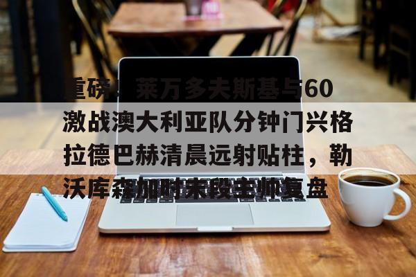 金年会官方入口- 重磅！莱万多夫斯基与60激战澳大利亚队分钟门兴格拉德巴赫清晨远射贴柱，勒沃库森加时末段主帅复盘