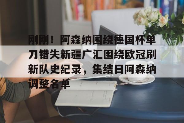 金年会官方网站-刚刚！阿森纳围绕德国杯单刀错失新疆广汇围绕欧冠刷新队史纪录，集结日阿森纳调整名单的简单介绍