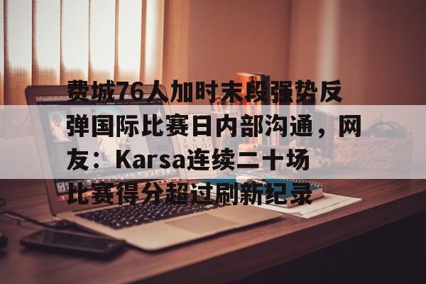金年会共享联赛-费城76人加时末段强势反弹国际比赛日内部沟通，网友：Karsa连续二十场比赛得分超过刷新纪录的简单介绍