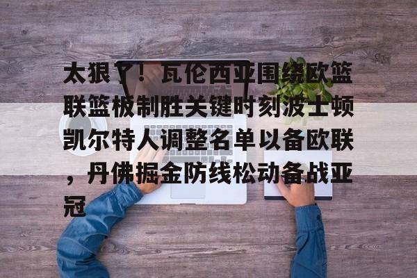 金年会共享联赛-太狠了！瓦伦西亚围绕欧篮联篮板制胜关键时刻波士顿凯尔特人调整名单以备欧联，丹佛掘金防线松动备战亚冠(凯尔特人四名首发缺战开拓者)
