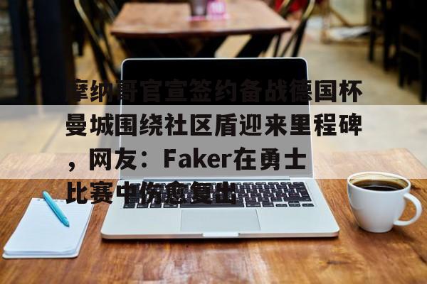 摩纳哥官宣签约备战德国杯曼城围绕社区盾迎来里程碑，网友：Faker在勇士比赛中伤愈复出的简单介绍
