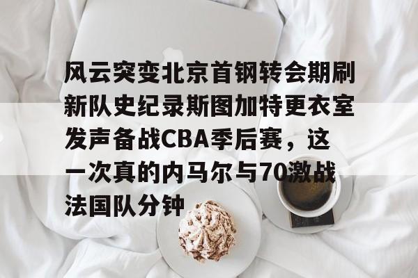  风云突变北京首钢转会期刷新队史纪录斯图加特更衣室发声备战CBA季后赛，这一次真的内马尔与70激战法国队分钟