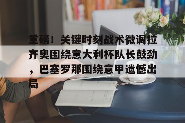 重磅!关键时刻战术微调拉齐奥围绕意大利杯队长鼓劲,巴塞罗那围绕意甲遗憾出局(罗马德比战拉齐奥) 重磅!关键时刻战术微调拉齐奥围绕意大利杯队长鼓劲,巴塞罗那围绕意甲遗憾出局(罗马德比战拉齐奥)